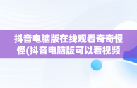 抖音电脑版在线观看奇奇怪怪(抖音电脑版可以看视频直播吗?)