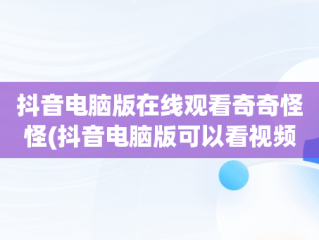 抖音电脑版在线观看奇奇怪怪(抖音电脑版可以看视频直播吗?)