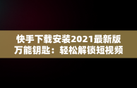 快手下载安装2021最新版万能钥匙：轻松解锁短视频世界，万能钥匙wifi免费下载快手 