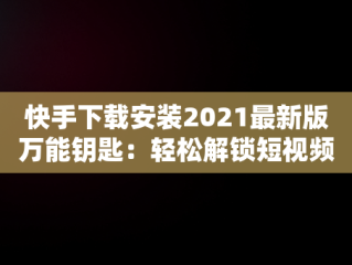 快手下载安装2021最新版万能钥匙：轻松解锁短视频世界，万能钥匙wifi免费下载快手 