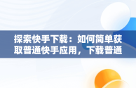 探索快手下载：如何简单获取普通快手应用，下载普通快手安装 