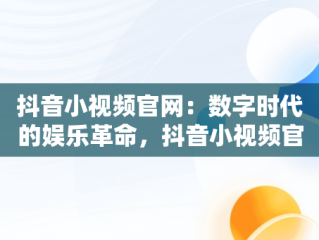 抖音小视频官网：数字时代的娱乐革命，抖音小视频官网在线观看 