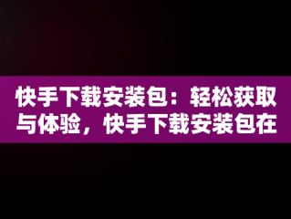 快手下载安装包：轻松获取与体验，快手下载安装包在哪 
