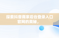 探索抖音商家后台登录入口官网的奥秘， 