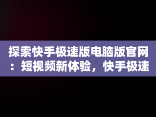 探索快手极速版电脑版官网：短视频新体验，快手极速版电脑版官网入口 