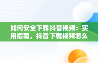 如何安全下载抖音视频：实用指南，抖音下载视频怎么下 