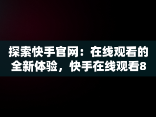 探索快手官网：在线观看的全新体验，快手在线观看87881578421580942656830.279.44766218 