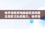 快手短视频电脑版在线观看五哥梦之队的魅力，快手怎么在电脑上看视频 