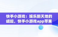 快手小游戏：娱乐新天地的崛起，快手小游戏app苹果 