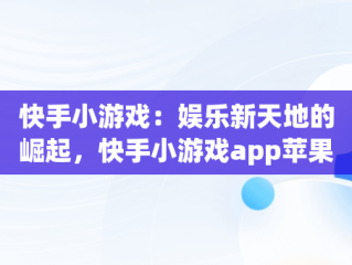 快手小游戏：娱乐新天地的崛起，快手小游戏app苹果 