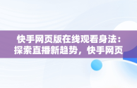 快手网页版在线观看身法：探索直播新趋势，快手网页版在线观看3465314310690339247.4171.4025974 