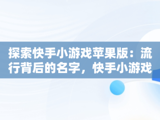 探索快手小游戏苹果版：流行背后的名字，快手小游戏2021年最新版本苹果 