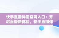 快手直播伴侣官网入口：开启直播新体验，快手直播伴侣下载安卓版下载安装 