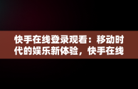 快手在线登录观看：移动时代的娱乐新体验，快手在线登录观看不用下载 