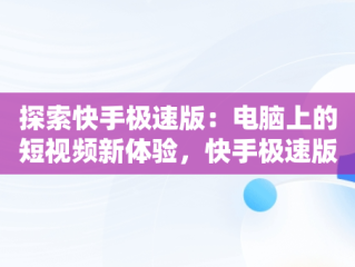 探索快手极速版：电脑上的短视频新体验，快手极速版下载电脑版下载不了 