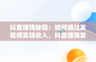 抖音赚钱秘籍：如何通过发视频实现收入，抖音赚钱发视频转发链接给那个人有事吗 