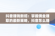 抖音赚钱新招：掌握佣金赚取的最新策略，抖音怎么赚钱赚佣金最新视频 