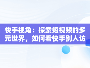 快手视角：探索短视频的多元世界，如何看快手别人访问我的记录 