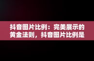 抖音图片比例：完美展示的黄金法则，抖音图片比例是多少像素 