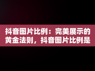 抖音图片比例：完美展示的黄金法则，抖音图片比例是多少像素 