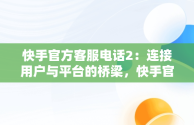 快手官方客服电话2：连接用户与平台的桥梁，快手官方客服电话号码多少 