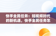 快手全民任务：短视频时代的新机遇，快手全民任务怎么做 