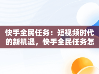 快手全民任务：短视频时代的新机遇，快手全民任务怎么做 