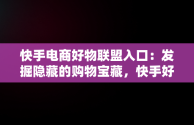 快手电商好物联盟入口：发掘隐藏的购物宝藏，快手好物联盟商家入驻 