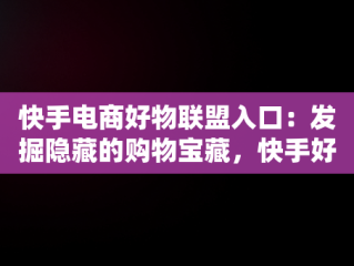 快手电商好物联盟入口：发掘隐藏的购物宝藏，快手好物联盟商家入驻 