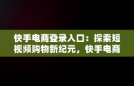 快手电商登录入口：探索短视频购物新纪元，快手电商官网网页版 