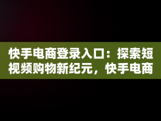 快手电商登录入口：探索短视频购物新纪元，快手电商官网网页版 