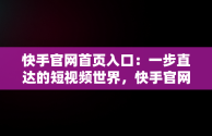 快手官网首页入口：一步直达的短视频世界，快手官网首页入口直接进入 