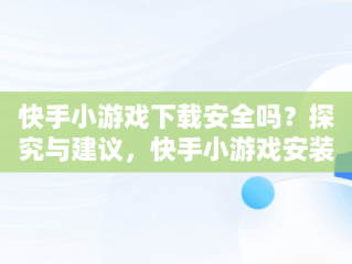 快手小游戏下载安全吗？探究与建议，快手小游戏安装 