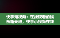 快手短视频：在线观看的娱乐新天地，快手小视频在线观看观看 