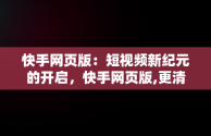 快手网页版：短视频新纪元的开启，快手网页版,更清晰更过瘾 