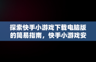 探索快手小游戏下载电脑版的简易指南，快手小游戏安装2021最新版 