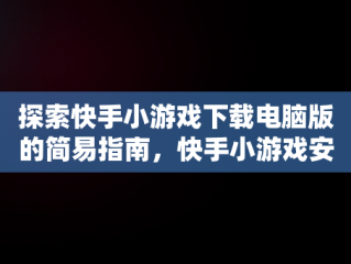 探索快手小游戏下载电脑版的简易指南，快手小游戏安装2021最新版 