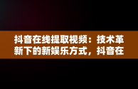 抖音在线提取视频：技术革新下的新娱乐方式，抖音在线提取视频去水印 