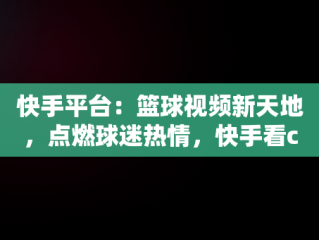 快手平台：篮球视频新天地，点燃球迷热情，快手看cba直播 