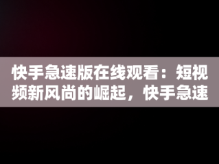 快手急速版在线观看：短视频新风尚的崛起，快手急速版在线观看免费 