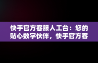 快手官方客服人工台：您的贴心数字伙伴，快手官方客服人工台电话 