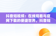 抖音短视频：在线观看与官网下载的便捷世界，抖音短视频在线观看官网下载免费 