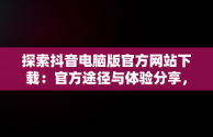 探索抖音电脑版官方网站下载：官方途径与体验分享，抖音下载电脑版官方下载 