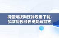 抖音短视频在线观看下载,抖音短视频在线观看官方