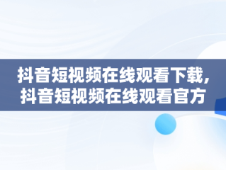抖音短视频在线观看下载,抖音短视频在线观看官方