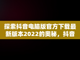 探索抖音电脑版官方下载最新版本2022的奥秘，抖音电脑版官方网址 