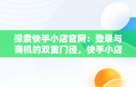 探索快手小店官网：登录与商机的双重门径，快手小店官网登录入口手机版最新版本更新内容 