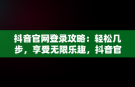 抖音官网登录攻略：轻松几步，享受无限乐趣，抖音官网怎么登录不上 