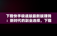 下载快手极速版最新版赚钱：新时代的副业选择，下载快手极速版最新版赚钱软件 