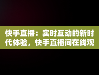 快手直播：实时互动的新时代体验，快手直播间在线观看 